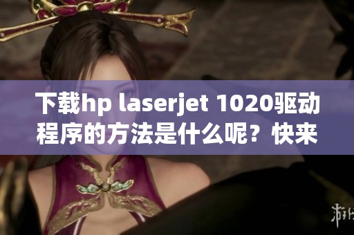 下载hp laserjet 1020驱动程序的方法是什么呢？快来获取所需的驱动吧！