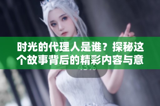 时光的代理人是谁？探秘这个故事背后的精彩内容与意义