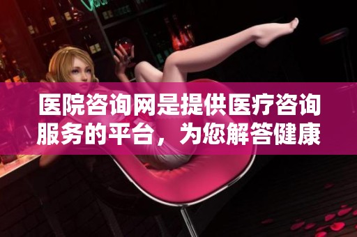 医院咨询网是提供医疗咨询服务的平台，为您解答健康疑问的好去处