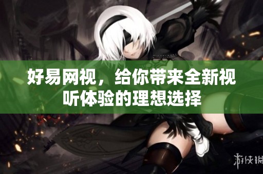 好易网视，给你带来全新视听体验的理想选择