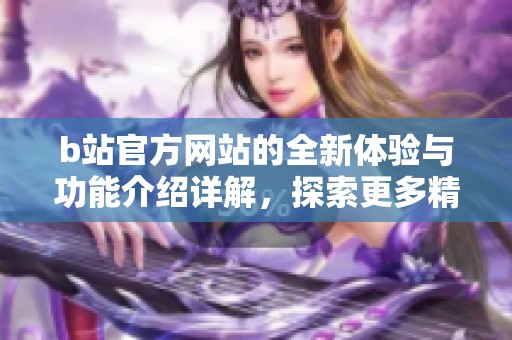 b站官方网站的全新体验与功能介绍详解，探索更多精彩内容的途径