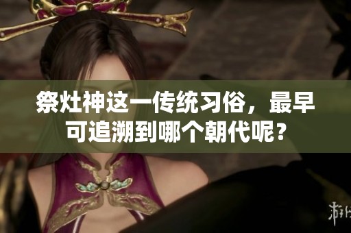 祭灶神这一传统习俗，最早可追溯到哪个朝代呢？