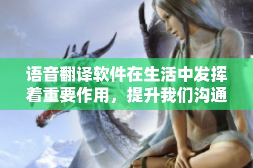 语音翻译软件在生活中发挥着重要作用，提升我们沟通的便利性与效率