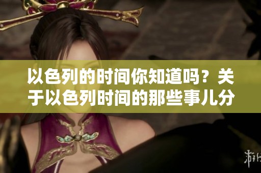 以色列的时间你知道吗？关于以色列时间的那些事儿分享给你