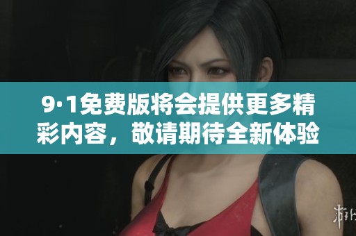9·1免费版将会提供更多精彩内容，敬请期待全新体验和功能更多的发布！