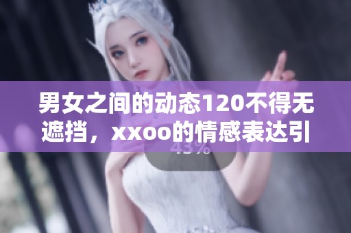 男女之间的动态120不得无遮挡，xxoo的情感表达引人入胜