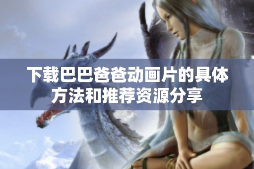 下载巴巴爸爸动画片的具体方法和推荐资源分享