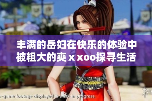 丰满的岳妇在快乐的体验中被粗大的爽ⅹxoo探寻生活的秘密