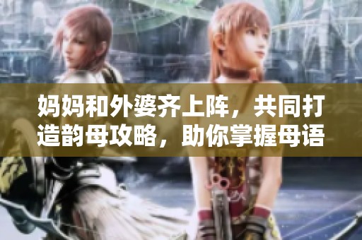 妈妈和外婆齐上阵，共同打造韵母攻略，助你掌握母语技巧
