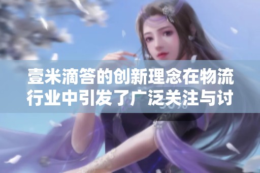 壹米滴答的创新理念在物流行业中引发了广泛关注与讨论