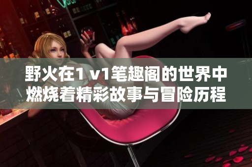 野火在1 v1笔趣阁的世界中燃烧着精彩故事与冒险历程