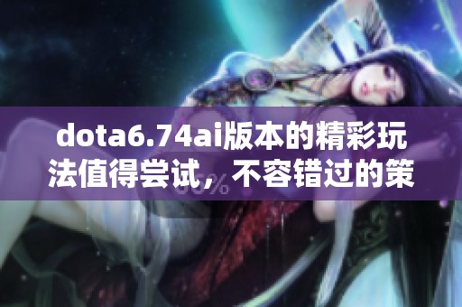 dota6.74ai版本的精彩玩法值得尝试，不容错过的策略游戏体验
