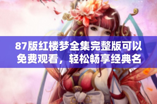 87版红楼梦全集完整版可以免费观看，轻松畅享经典名著的魅力