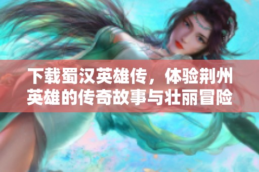 下载蜀汉英雄传，体验荆州英雄的传奇故事与壮丽冒险之旅