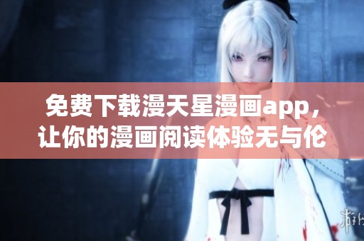 免费下载漫天星漫画app，让你的漫画阅读体验无与伦比