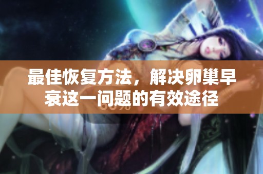 最佳恢复方法，解决卵巢早衰这一问题的有效途径