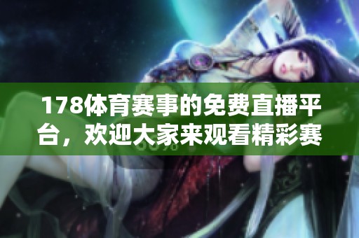 178**赛事的免费直播平台，欢迎大家来观看精彩赛事内容！