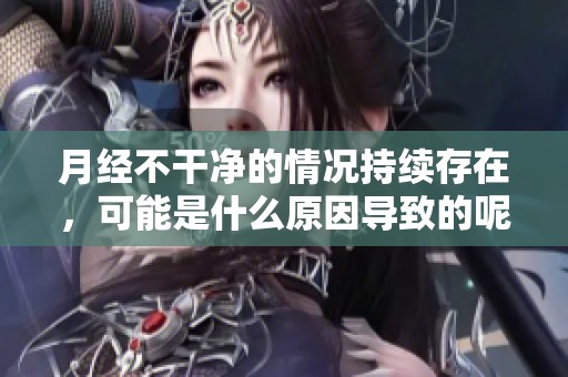 月经不干净的情况持续存在，可能是什么原因导致的呢