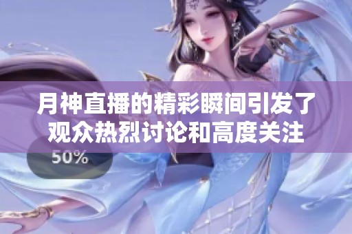 月神直播的精彩瞬间引发了观众热烈讨论和高度关注