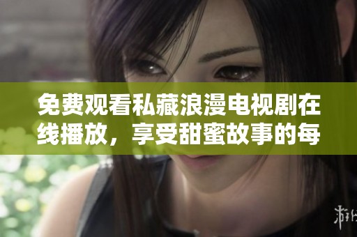 免费观看私藏浪漫电视剧在线播放，享受甜蜜故事的每一刻