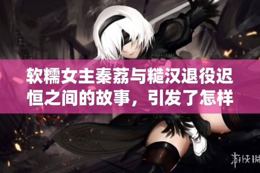 软糯女主秦荔与糙汉退役迟恒之间的故事，引发了怎样的情感纠葛呢
