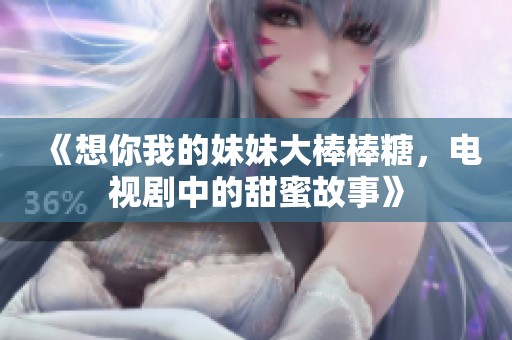 《想你我的妹妹大棒棒糖，电视剧中的甜蜜故事》