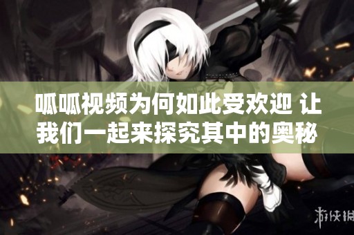 呱呱视频为何如此受欢迎 让我们一起来探究其中的奥秘与魅力