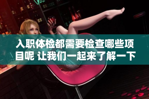 入职体检都需要检查哪些项目呢 让我们一起来了解一下吧