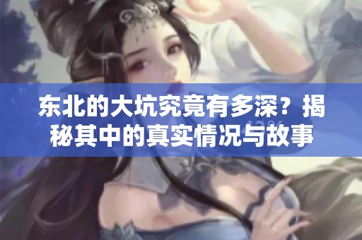 东北的大坑究竟有多深？揭秘其中的真实情况与故事