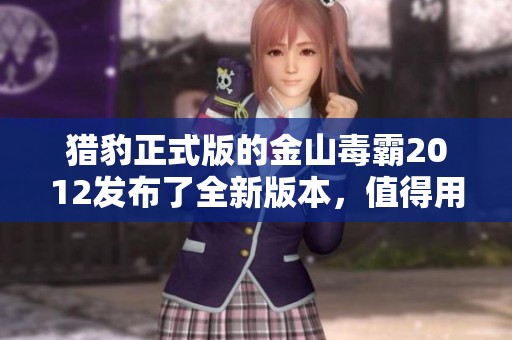 猎豹正式版的金山毒霸2012发布了全新版本，值得用户期待与关注