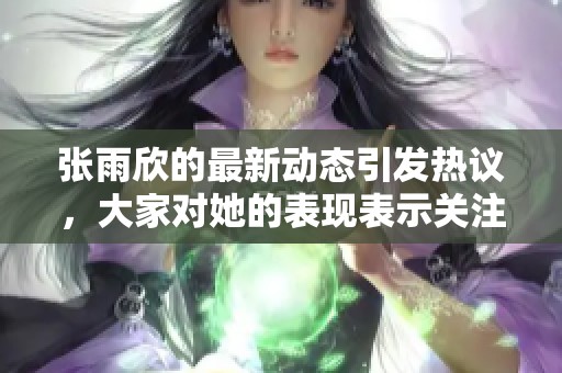 张雨欣的最新动态引发热议，大家对她的表现表示关注与期待