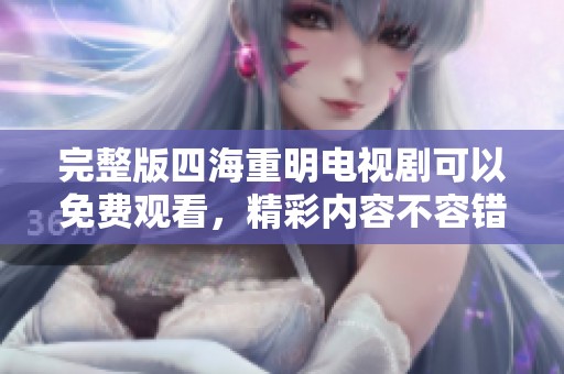 完整版四海重明电视剧可以免费观看，精彩内容不容错过，快来观看吧！