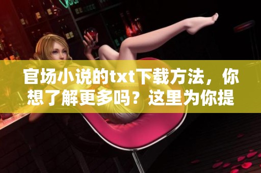 官场小说的txt下载方法，你想了解更多吗？这里为你提供详细指南。
