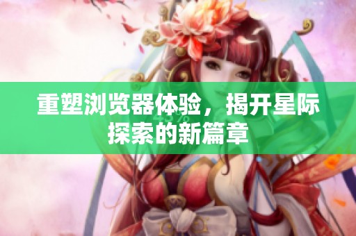 重塑浏览器体验，揭开星际探索的新篇章
