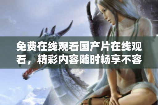 免费在线观看国产片在线观看，精彩内容随时畅享不容错过