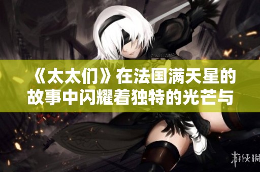 《太太们》在法国满天星的故事中闪耀着独特的光芒与魅力