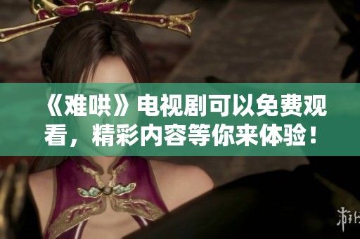 《难哄》电视剧可以免费观看，精彩内容等你来体验！