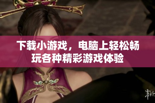 下载小游戏，电脑上轻松畅玩各种精彩游戏体验