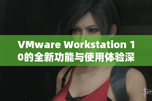 VMware Workstation 10的全新功能与使用体验深度解析