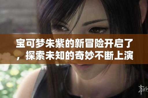 宝可梦朱紫的新冒险开启了，探索未知的奇妙不断上演