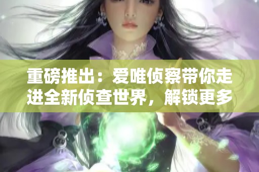重磅推出：爱唯侦察带你走进全新侦查世界，解锁更多精彩！