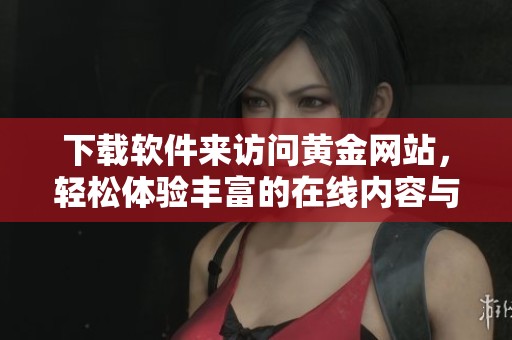 下载软件来访问黄金网站，轻松体验丰富的在线内容与服务