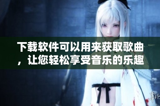 下载软件可以用来获取歌曲，让您轻松享受音乐的乐趣