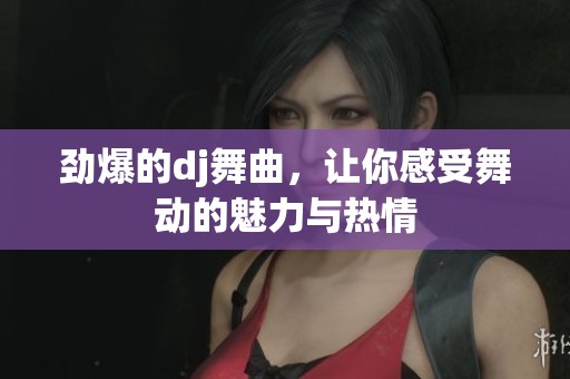 劲爆的dj舞曲，让你感受舞动的魅力与热情