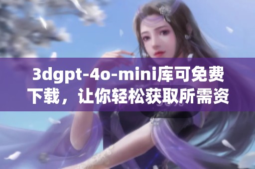 **gpt-4o-mini库可免费下载，让你轻松获取所需资源