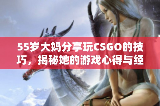 55岁大妈分享玩CSGO的技巧，揭秘她的游戏心得与经验