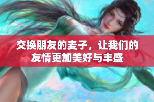 交换朋友的麦子，让我们的友情更加美好与丰盛