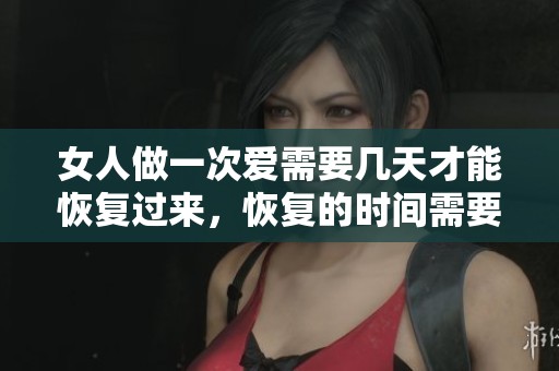 女人做一次爱需要几天才能恢复过来，恢复的时间需要多久呢？
