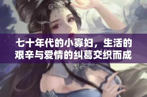 七十年代的小寡妇，生活的艰辛与爱情的纠葛交织而成的故事