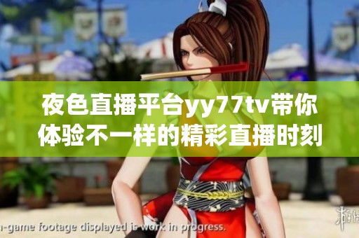 夜色直播平台yy77tv带你体验不一样的精彩直播时刻，快来加入吧！